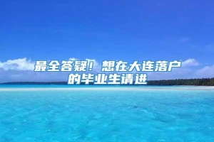 最全答疑！想在大连落户的毕业生请进