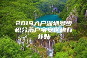 2019入户深圳多少积分落户宝安区也有补贴