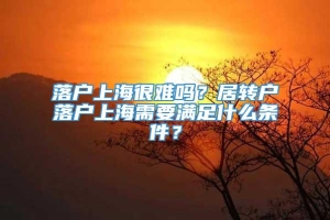 落户上海很难吗？居转户落户上海需要满足什么条件？