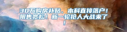 30万购房补贴、本科直接落户！限售宽松！新一轮抢人大战来了！