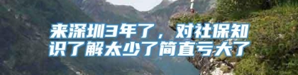 来深圳3年了，对社保知识了解太少了简直亏大了