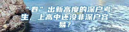 “卷”出新高度的深户考生，上高中还没非深户容易？