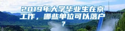 2019年大学毕业生在京工作，哪些单位可以落户？