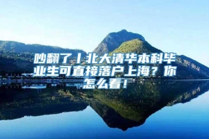 吵翻了丨北大清华本科毕业生可直接落户上海？你怎么看！