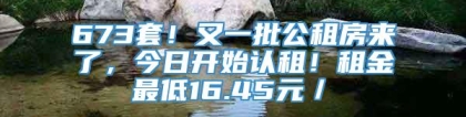 673套！又一批公租房来了，今日开始认租！租金最低16.45元／㎡