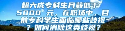 超六成专科生月薪低于 5000 元，在职场中，目前专科学生面临哪些歧视？如何消除这类歧视？