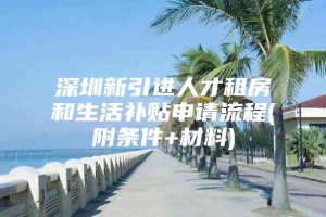 深圳新引进人才租房和生活补贴申请流程(附条件+材料)