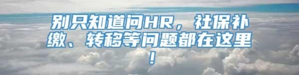 别只知道问HR，社保补缴、转移等问题都在这里！