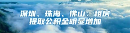 深圳、珠海、佛山：租房提取公积金明显增加