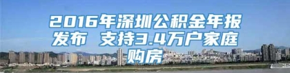 2016年深圳公积金年报发布 支持3.4万户家庭购房