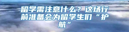 留学需注意什么？这场行前准备会为留学生们“护航”