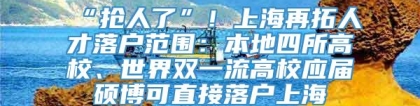 “抢人了”！上海再拓人才落户范围：本地四所高校、世界双一流高校应届硕博可直接落户上海