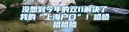 没想到今年的双11解决了我的“上海户口”！哈哈哈哈哈