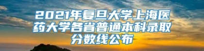 2021年复旦大学上海医药大学各省普通本科录取分数线公布