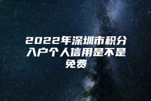 2022年深圳市积分入户个人信用是不是免费