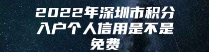 2022年深圳市积分入户个人信用是不是免费