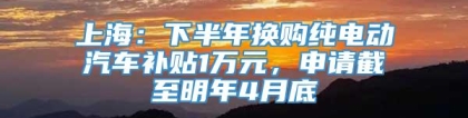 上海：下半年换购纯电动汽车补贴1万元，申请截至明年4月底