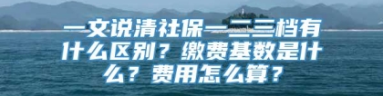 一文说清社保一二三档有什么区别？缴费基数是什么？费用怎么算？