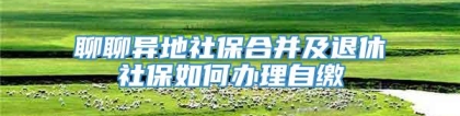 聊聊异地社保合并及退休社保如何办理自缴