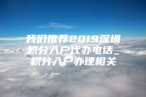 我们推荐2019深圳积分入户代办电话_积分入户办理相关