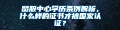 留服中心学历条例解析，什么样的证书才被国家认证？