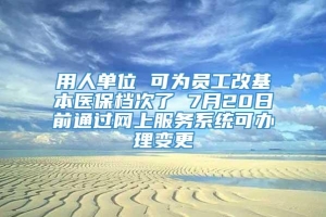 用人单位 可为员工改基本医保档次了 7月20日前通过网上服务系统可办理变更