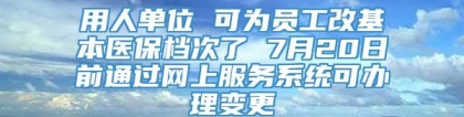 用人单位 可为员工改基本医保档次了 7月20日前通过网上服务系统可办理变更