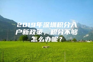 2019年深圳积分入户新政策，积分不够怎么办呢？