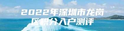 2022年深圳市龙岗区积分入户测评