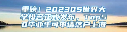 重磅！2023QS世界大学排名正式发布，Top50毕业生可申请落户上海