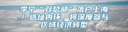 李宁“双总部”落户上海！选址内环，将深度参与区域经济转型