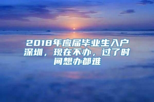 2018年应届毕业生入户深圳，现在不办，过了时间想办都难