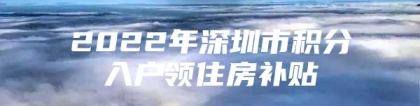 2022年深圳市积分入户领住房补贴