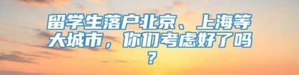 留学生落户北京、上海等大城市，你们考虑好了吗？