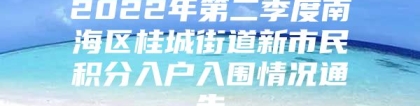 2022年第二季度南海区桂城街道新市民积分入户入围情况通告