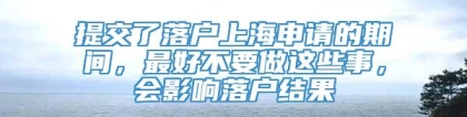 提交了落户上海申请的期间，最好不要做这些事，会影响落户结果