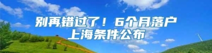 别再错过了！6个月落户上海条件公布