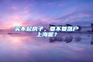 买不起房子，要不要落户上海呢？