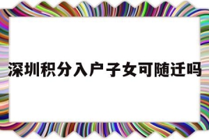 深圳积分入户子女可随迁吗(积分入户子女能否一起随迁深圳)