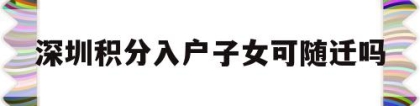 深圳积分入户子女可随迁吗(积分入户子女能否一起随迁深圳)