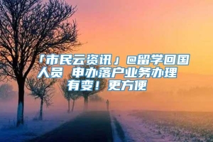 「市民云资讯」@留学回国人员 申办落户业务办理有变！更方便