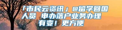 「市民云资讯」@留学回国人员 申办落户业务办理有变！更方便