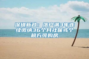 深圳新政：落户满3年连续缴纳36个月社保或个税方可购房