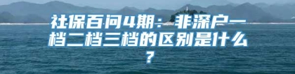 社保百问4期：非深户一档二档三档的区别是什么？