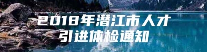 2018年潜江市人才引进体检通知