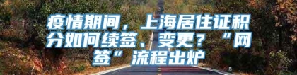 疫情期间，上海居住证积分如何续签、变更？“网签”流程出炉