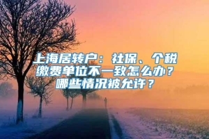 上海居转户：社保、个税缴费单位不一致怎么办？哪些情况被允许？