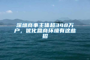 深圳商事主体超348万户，优化营商环境有这些招