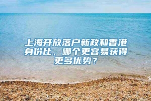 上海开放落户新政和香港身份比，哪个更容易获得更多优势？