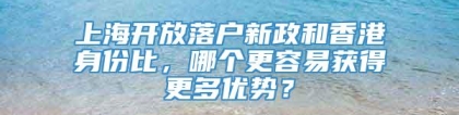 上海开放落户新政和香港身份比，哪个更容易获得更多优势？